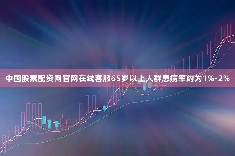 中国股票配资网官网在线客服65岁以上人群患病率约为1%-2%