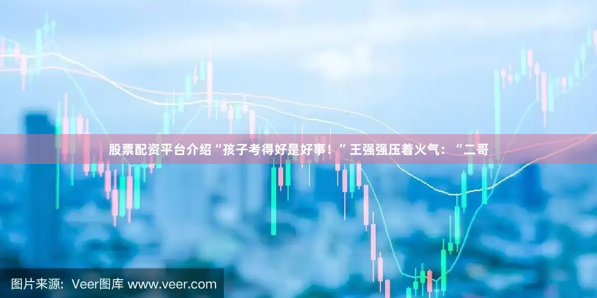股票配资平台介绍“孩子考得好是好事！”王强强压着火气：“二哥
