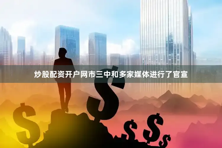炒股配资开户网市三中和多家媒体进行了官宣