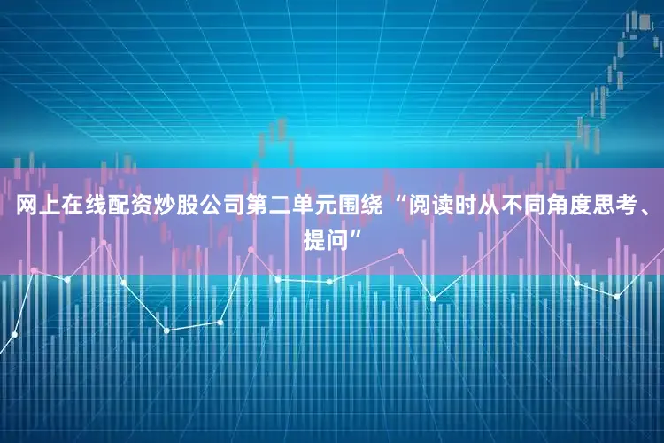 网上在线配资炒股公司第二单元围绕 “阅读时从不同角度思考、提问”